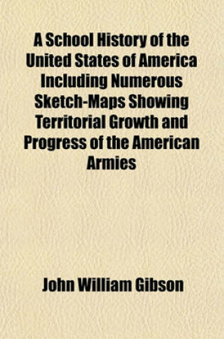 Cover of A School History of the United States of America Including Numerous Sketch-Maps Showing Territorial Growth and Progress of the American Armies