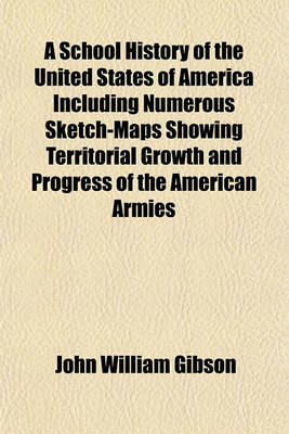 Book cover for A School History of the United States of America Including Numerous Sketch-Maps Showing Territorial Growth and Progress of the American Armies