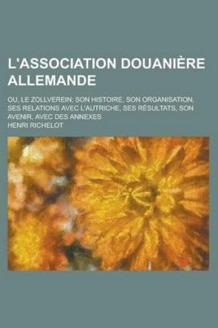 Cover of L'Association Douaniere Allemande; Ou, Le Zollverein Son Histoire, Son Organisation, Ses Relations Avec L'Autriche, Ses Resultats, Son Avenir, Avec Des Annexes