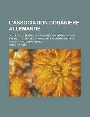 Book cover for L'Association Douaniere Allemande; Ou, Le Zollverein Son Histoire, Son Organisation, Ses Relations Avec L'Autriche, Ses Resultats, Son Avenir, Avec Des Annexes