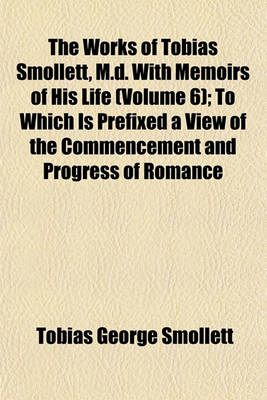 Book cover for The Works of Tobias Smollett, M.D. with Memoirs of His Life (Volume 6); To Which Is Prefixed a View of the Commencement and Progress of Romance