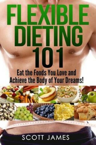 Cover of Flexible Dieting 101 - Eat the Foods You Love and Acheive the Body of Your Dream