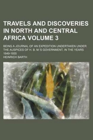 Cover of Travels and Discoveries in North and Central Africa Volume 3; Being a Journal of an Expedition Undertaken Under the Auspices of H. B. M.'s Government, in the Years 1849-1855