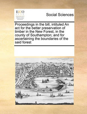 Book cover for Proceedings in the bill, intituled An act for the better preservation of timber in the New Forest, in the county of Southampton; and for ascertaining the boundaries of the said forest