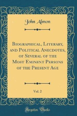 Cover of Biographical, Literary, and Political Anecdotes, of Several of the Most Eminent Persons of the Present Age, Vol. 2 (Classic Reprint)