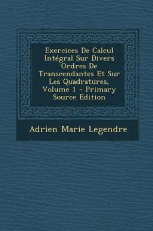 Cover of Exercices de Calcul Integral Sur Divers Ordres de Transcendantes Et Sur Les Quadratures, Volume 1 - Primary Source Edition