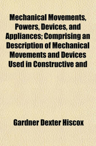 Cover of Mechanical Movements, Powers, Devices, and Appliances; Comprising an Description of Mechanical Movements and Devices Used in Constructive and