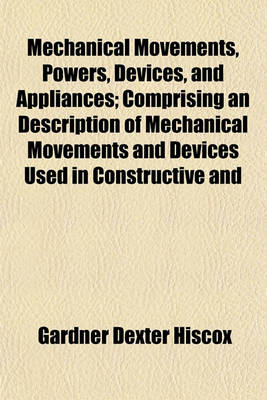 Book cover for Mechanical Movements, Powers, Devices, and Appliances; Comprising an Description of Mechanical Movements and Devices Used in Constructive and