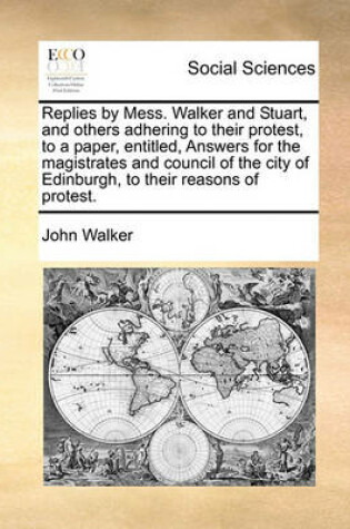 Cover of Replies by Mess. Walker and Stuart, and others adhering to their protest, to a paper, entitled, Answers for the magistrates and council of the city of Edinburgh, to their reasons of protest.