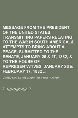 Cover of Message from the President of the United States, Transmitting Papers Relating to the War in South America, & Attempts to Bring about a Peace, Submitted to the Senate, January 26 & 27, 1882, & to the House of Representatives, January 26 & February 17,