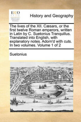 Cover of The Lives of the XII. Caesars, or the First Twelve Roman Emperors, Written in Latin by C. Suetonius Tranquillus. Translated Into English, with Explanatory Notes. Adorn'd with Cuts. in Two Volumes. Volume 1 of 2