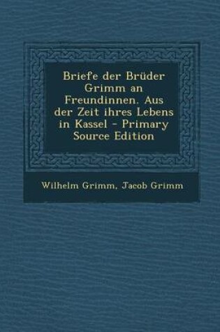 Cover of Briefe Der Bruder Grimm an Freundinnen. Aus Der Zeit Ihres Lebens in Kassel - Primary Source Edition