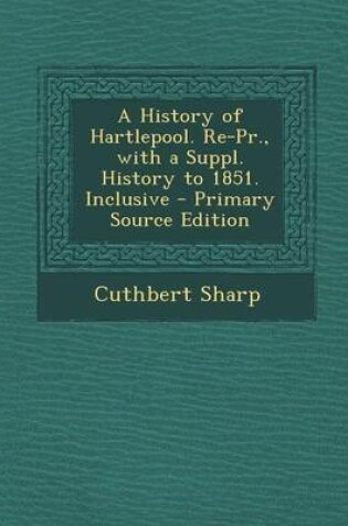 Cover of A History of Hartlepool. Re-PR., with a Suppl. History to 1851. Inclusive - Primary Source Edition