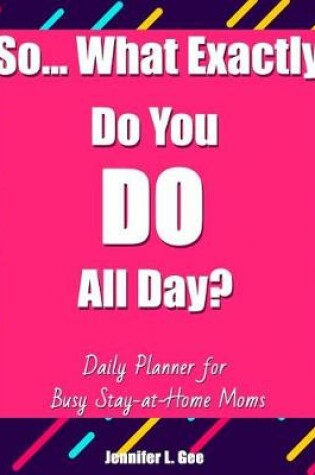 Cover of So... What Exactly Do You DO All Day? Daily Planner for Busy Stay-at-Home Moms