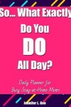 Book cover for So... What Exactly Do You DO All Day? Daily Planner for Busy Stay-at-Home Moms