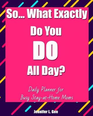 Cover of So... What Exactly Do You DO All Day? Daily Planner for Busy Stay-at-Home Moms