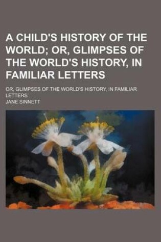 Cover of A Child's History of the World; Or, Glimpses of the World's History, in Familiar Letters. Or, Glimpses of the World's History, in Familiar Letters