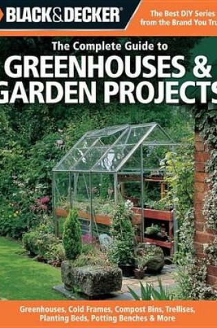 Cover of Black & Decker the Complete Guide to Greenhouses & Garden Projects: Greenhouses, Cold Frames, Compost Bins, Trellises, Planting Beds, Potting Benches & More