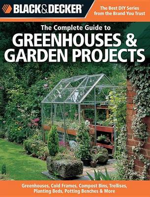 Cover of Black & Decker the Complete Guide to Greenhouses & Garden Projects: Greenhouses, Cold Frames, Compost Bins, Trellises, Planting Beds, Potting Benches & More