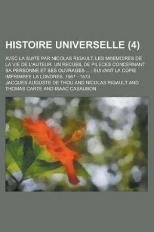 Cover of Histoire Universelle; Avec La Suite Par Nicolas Rigault, Les M Emoires de La Vie de L'Auteur, Un Recueil de Pileces Concernant Sa Personne Et Ses Ouvr