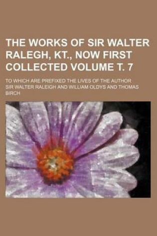 Cover of The Works of Sir Walter Ralegh, Kt., Now First Collected Volume . 7; To Which Are Prefixed the Lives of the Author