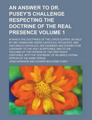 Book cover for An Answer to Dr. Pusey's Challenge Respecting the Doctrine of the Real Presence; In Which the Doctrines of the Lord's Supper, as Held by Him, Roman and Greek Catholics, Ritualists, and Hish Anglo-Catholics, Are Examined and Shown Volume 1