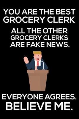 Book cover for You Are The Best Grocery Clerk All The Other Grocery Clerks Are Fake News. Everyone Agrees. Believe Me.