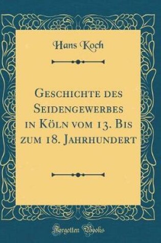 Cover of Geschichte Des Seidengewerbes in Koeln Vom 13. Bis Zum 18. Jahrhundert (Classic Reprint)