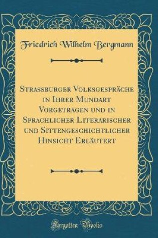 Cover of Strassburger Volksgespräche in Ihrer Mundart Vorgetragen und in Sprachlicher Literarischer und Sittengeschichtlicher Hinsicht Erläutert (Classic Reprint)