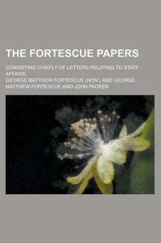 Cover of The Fortescue Papers; Consisting Chiefly of Letters Relating to State Affairs