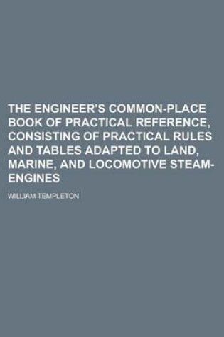 Cover of The Engineer's Common-Place Book of Practical Reference, Consisting of Practical Rules and Tables Adapted to Land, Marine, and Locomotive Steam-Engines