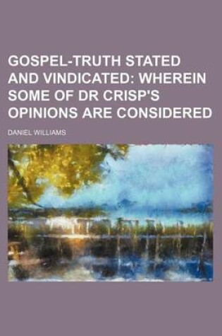 Cover of Gospel-Truth Stated and Vindicated; Wherein Some of Dr Crisp's Opinions Are Considered