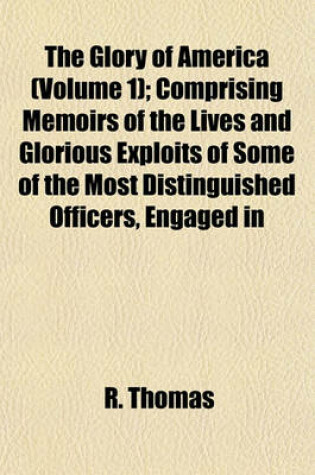 Cover of The Glory of America (Volume 1); Comprising Memoirs of the Lives and Glorious Exploits of Some of the Most Distinguished Officers, Engaged in