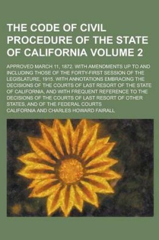 Cover of The Code of Civil Procedure of the State of California; Approved March 11, 1872. with Amendments Up to and Including Those of the Forty-First Session of the Legislature, 1915. with Annotations Embracing the Decisions of the Volume 2