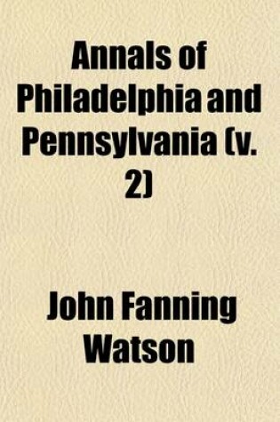 Cover of Annals of Philadelphia and Pennsylvania (Volume 2); In the Olden Time Being a Collection of Memoirs, Anecdotes, and Incidents of the City and Its Inhabitants, and of the Earliest Settlements of the Inland Part of Pennsylvania, from the Days of the Founders