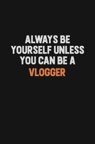 Cover of Always Be Yourself Unless You Can Be A Vlogger