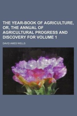 Cover of The Year-Book of Agriculture, Or, the Annual of Agricultural Progress and Discovery for Volume 1