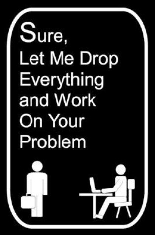 Cover of Sure Let Me Drop Everything and Work On Your Problem