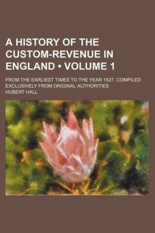 Cover of A History of the Custom-Revenue in England (Volume 1); From the Earliest Times to the Year 1827. Compiled Exclusively from Original Authorities