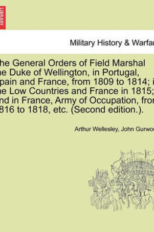 Cover of The General Orders of Field Marshal the Duke of Wellington, in Portugal, Spain and France, from 1809 to 1814; In the Low Countries and France in 1815; And in France, Army of Occupation, from 1816 to 1818, Etc. (Second Edition.).