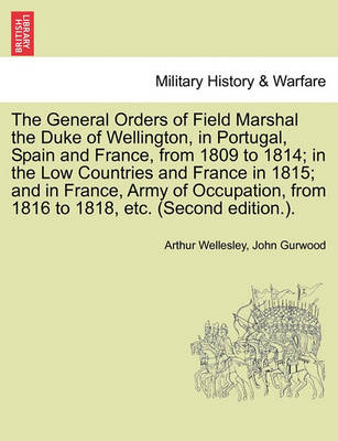 Book cover for The General Orders of Field Marshal the Duke of Wellington, in Portugal, Spain and France, from 1809 to 1814; In the Low Countries and France in 1815; And in France, Army of Occupation, from 1816 to 1818, Etc. (Second Edition.).