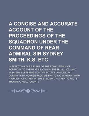 Book cover for A Concise and Accurate Account of the Proceedings of the Squadron Under the Command of Rear Admiral Sir Sydney Smith, K.S. Etc; In Effecting the Escape of the Royal Family of Portugal to the Brazils, on November 29, 1807 and Also the Sufferings of the Royal