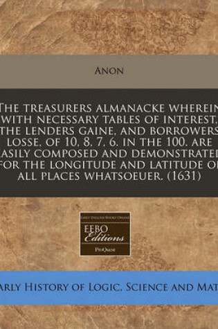 Cover of The Treasurers Almanacke Wherein with Necessary Tables of Interest, the Lenders Gaine, and Borrowers Losse, of 10, 8, 7, 6. in the 100. Are Easily Composed and Demonstrated for the Longitude and Latitude of All Places Whatsoeuer. (1631)