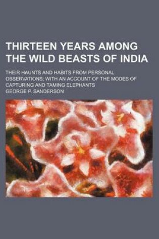 Cover of Thirteen Years Among the Wild Beasts of India; Their Haunts and Habits from Personal Observations with an Account of the Modes of Capturing and Taming Elephants