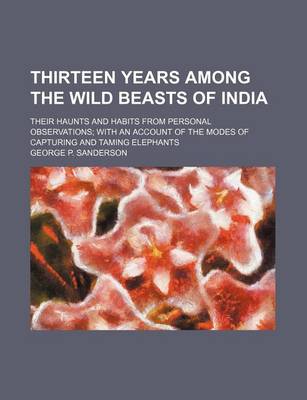 Book cover for Thirteen Years Among the Wild Beasts of India; Their Haunts and Habits from Personal Observations with an Account of the Modes of Capturing and Taming Elephants