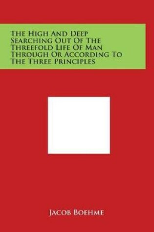 Cover of The High and Deep Searching Out of the Threefold Life of Man Through or According to the Three Principles