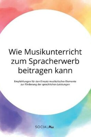 Cover of Wie Musikunterricht zum Spracherwerb beitragen kann. Empfehlungen fur den Einsatz musikalischer Elemente zur Foerderung der sprachlichen Leistungen