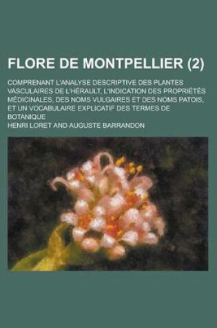 Cover of Flore de Montpellier; Comprenant L'Analyse Descriptive Des Plantes Vasculaires de L'Herault, L'Indication Des Proprietes Medicinales, Des Noms Vulgair