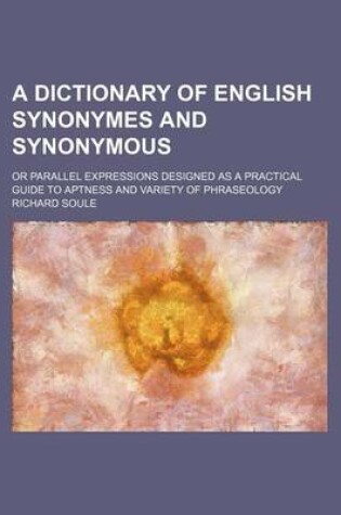 Cover of A Dictionary of English Synonymes and Synonymous; Or Parallel Expressions Designed as a Practical Guide to Aptness and Variety of Phraseology