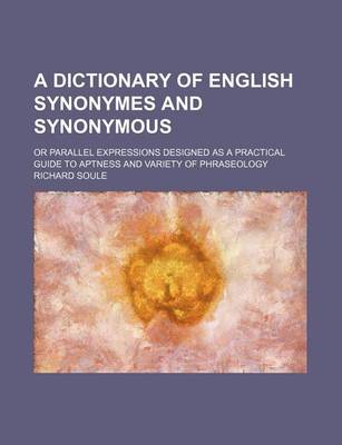 Book cover for A Dictionary of English Synonymes and Synonymous; Or Parallel Expressions Designed as a Practical Guide to Aptness and Variety of Phraseology